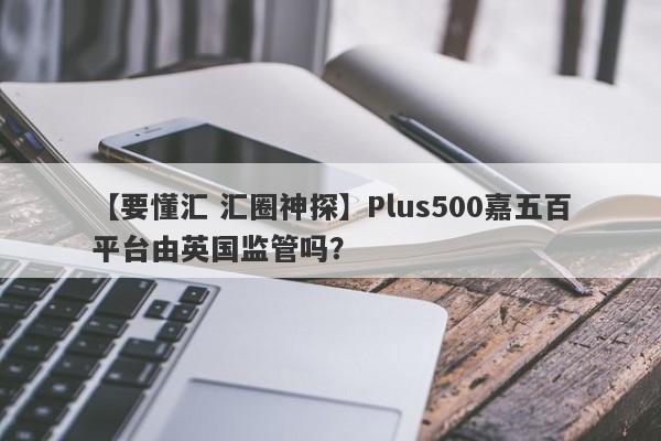 【要懂汇 汇圈神探】Plus500嘉五百平台由英国监管吗？
-第1张图片-要懂汇圈网