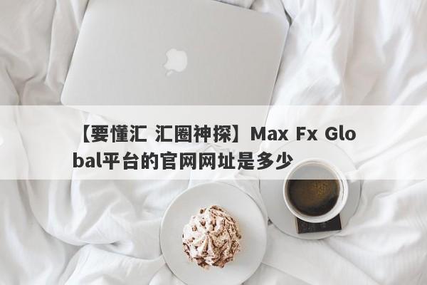 【要懂汇 汇圈神探】Max Fx Global平台的官网网址是多少
-第1张图片-要懂汇圈网