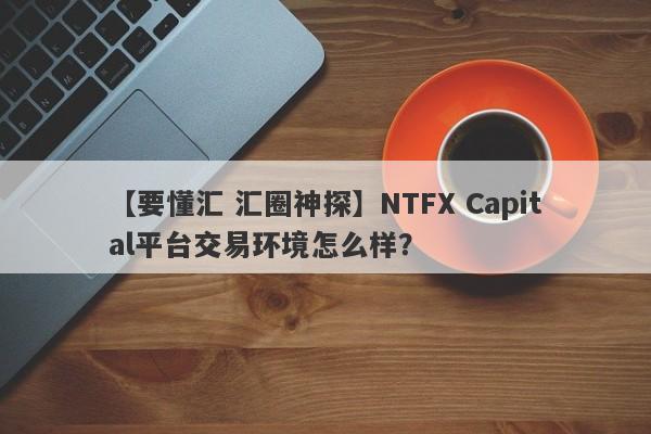 【要懂汇 汇圈神探】NTFX Capital平台交易环境怎么样？
-第1张图片-要懂汇圈网