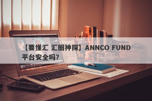 【要懂汇 汇圈神探】ANNCO FUND平台安全吗？
-第1张图片-要懂汇圈网