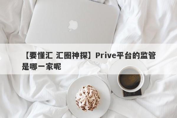 【要懂汇 汇圈神探】Prive平台的监管是哪一家呢
-第1张图片-要懂汇圈网