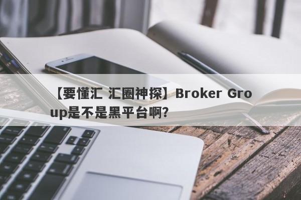 【要懂汇 汇圈神探】Broker Group是不是黑平台啊？
-第1张图片-要懂汇圈网