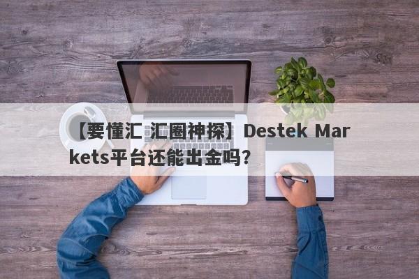 【要懂汇 汇圈神探】Destek Markets平台还能出金吗？
-第1张图片-要懂汇圈网