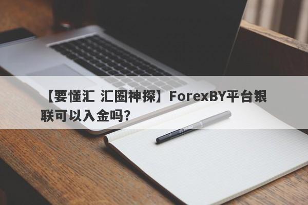 【要懂汇 汇圈神探】ForexBY平台银联可以入金吗？
-第1张图片-要懂汇圈网