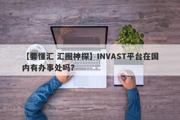 【要懂汇 汇圈神探】INVAST平台在国内有办事处吗？
-第1张图片-要懂汇圈网