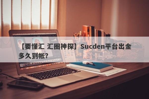 【要懂汇 汇圈神探】Sucden平台出金多久到帐？
-第1张图片-要懂汇圈网