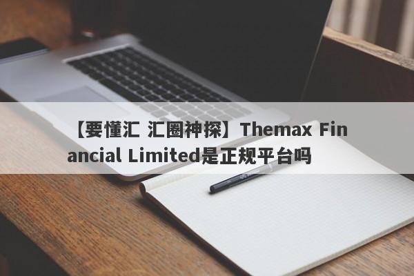 【要懂汇 汇圈神探】Themax Financial Limited是正规平台吗
-第1张图片-要懂汇圈网