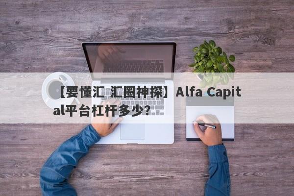 【要懂汇 汇圈神探】Alfa Capital平台杠杆多少？
-第1张图片-要懂汇圈网