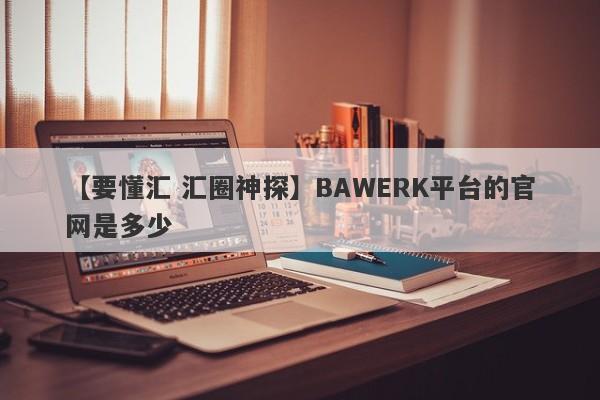 【要懂汇 汇圈神探】BAWERK平台的官网是多少
-第1张图片-要懂汇圈网