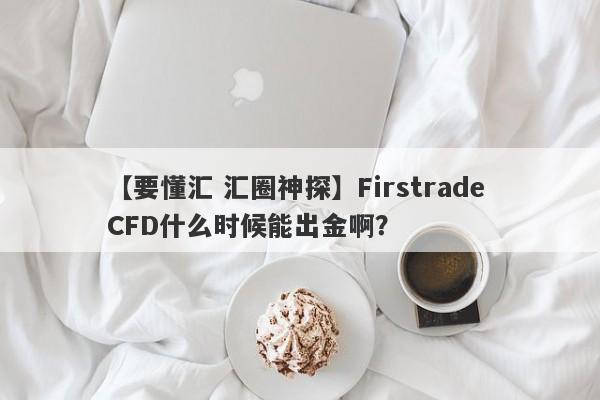 【要懂汇 汇圈神探】Firstrade CFD什么时候能出金啊？
-第1张图片-要懂汇圈网