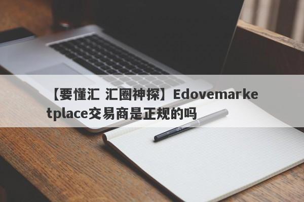 【要懂汇 汇圈神探】Edovemarketplace交易商是正规的吗
-第1张图片-要懂汇圈网