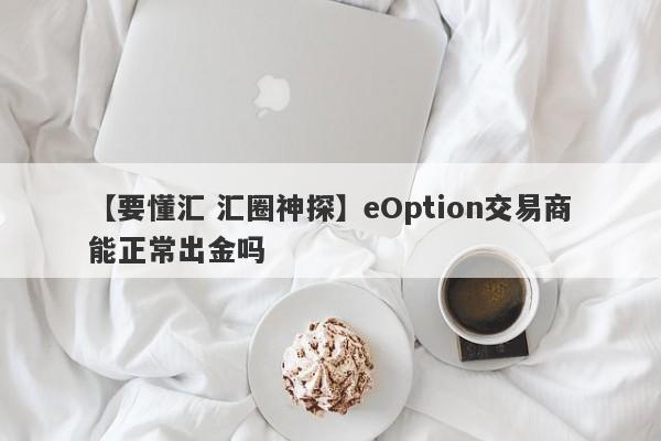 【要懂汇 汇圈神探】eOption交易商能正常出金吗
-第1张图片-要懂汇圈网