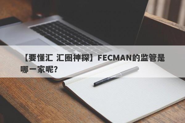 【要懂汇 汇圈神探】FECMAN的监管是哪一家呢？
-第1张图片-要懂汇圈网