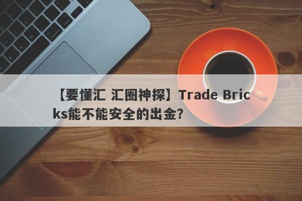 【要懂汇 汇圈神探】Trade Bricks能不能安全的出金？
-第1张图片-要懂汇圈网