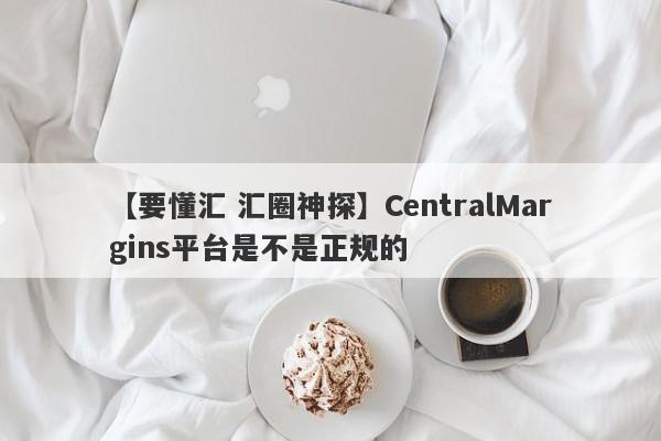 【要懂汇 汇圈神探】CentralMargins平台是不是正规的
-第1张图片-要懂汇圈网