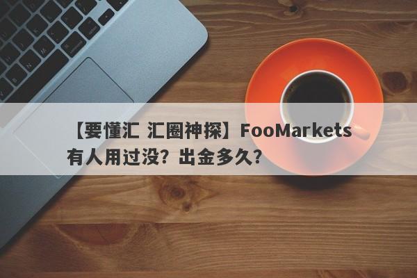 【要懂汇 汇圈神探】FooMarkets有人用过没？出金多久？
-第1张图片-要懂汇圈网