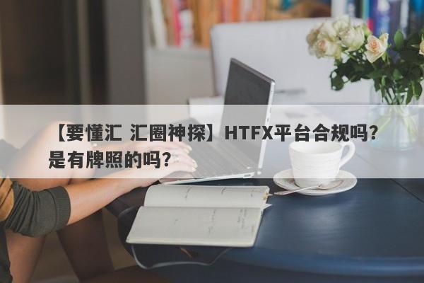 【要懂汇 汇圈神探】HTFX平台合规吗？是有牌照的吗？
-第1张图片-要懂汇圈网