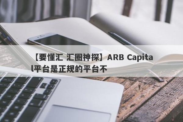 【要懂汇 汇圈神探】ARB Capital平台是正规的平台不
-第1张图片-要懂汇圈网