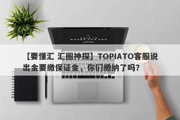 【要懂汇 汇圈神探】TOPIATO客服说出金要缴保证金，你们缴纳了吗？
-第1张图片-要懂汇圈网