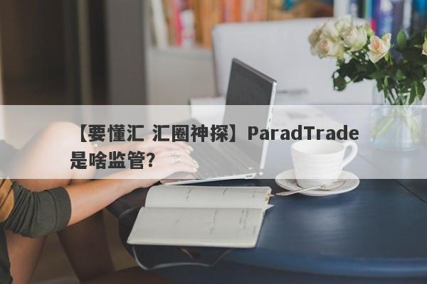 【要懂汇 汇圈神探】ParadTrade是啥监管？
-第1张图片-要懂汇圈网