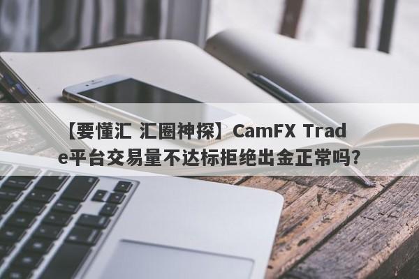 【要懂汇 汇圈神探】CamFX Trade平台交易量不达标拒绝出金正常吗？
-第1张图片-要懂汇圈网