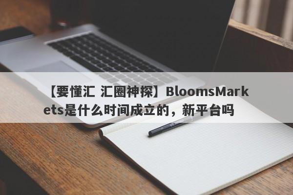 【要懂汇 汇圈神探】BloomsMarkets是什么时间成立的，新平台吗
-第1张图片-要懂汇圈网