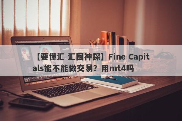 【要懂汇 汇圈神探】Fine Capitals能不能做交易？用mt4吗
-第1张图片-要懂汇圈网