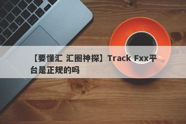 【要懂汇 汇圈神探】Track Fxx平台是正规的吗
-第1张图片-要懂汇圈网