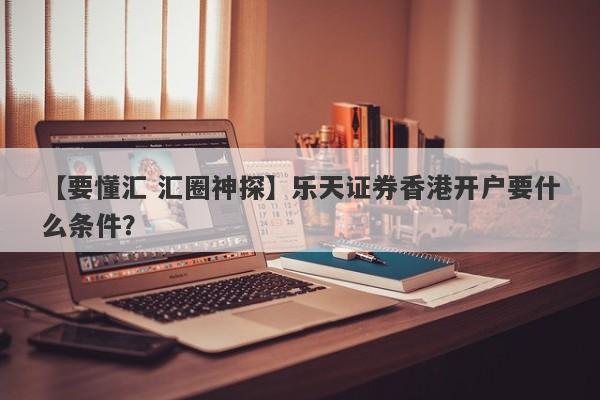 【要懂汇 汇圈神探】乐天证券香港开户要什么条件？
-第1张图片-要懂汇圈网