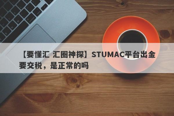 【要懂汇 汇圈神探】STUMAC平台出金要交税，是正常的吗
-第1张图片-要懂汇圈网