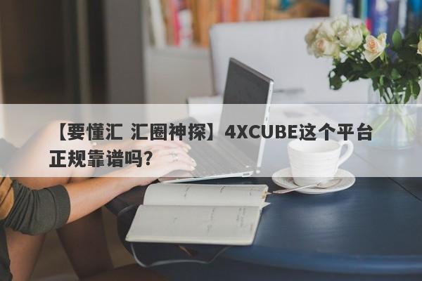 【要懂汇 汇圈神探】4XCUBE这个平台正规靠谱吗？
-第1张图片-要懂汇圈网