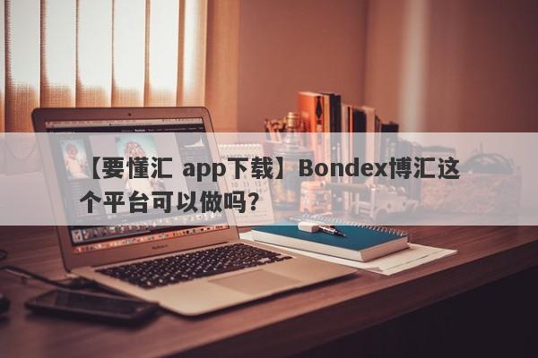 【要懂汇 app下载】Bondex博汇这个平台可以做吗？
-第1张图片-要懂汇圈网