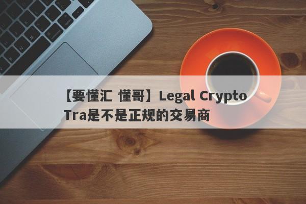 【要懂汇 懂哥】Legal Crypto Tra是不是正规的交易商
-第1张图片-要懂汇圈网