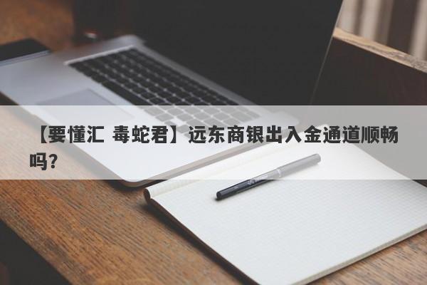 【要懂汇 毒蛇君】远东商银出入金通道顺畅吗？
-第1张图片-要懂汇圈网