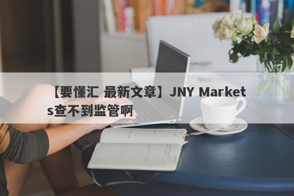 【要懂汇 最新文章】JNY Markets查不到监管啊
-第1张图片-要懂汇圈网