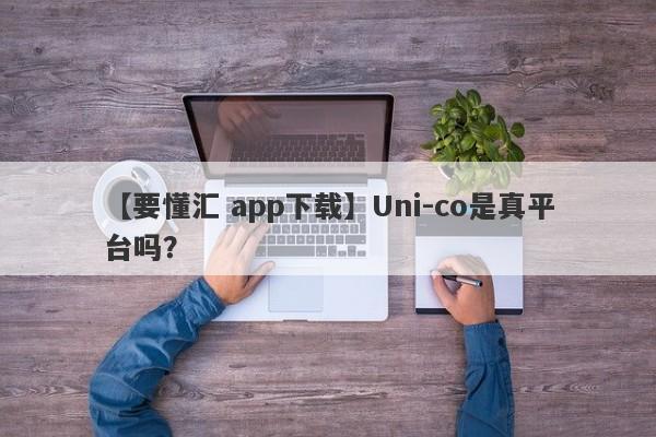 【要懂汇 app下载】Uni-co是真平台吗？
-第1张图片-要懂汇圈网