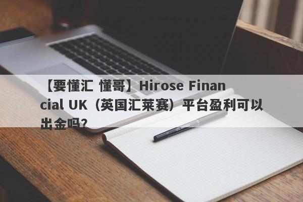 【要懂汇 懂哥】Hirose Financial UK（英国汇莱赛）平台盈利可以出金吗？
-第1张图片-要懂汇圈网