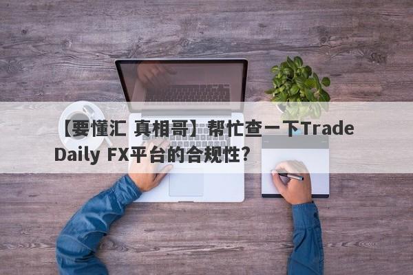 【要懂汇 真相哥】帮忙查一下Trade Daily FX平台的合规性?
-第1张图片-要懂汇圈网