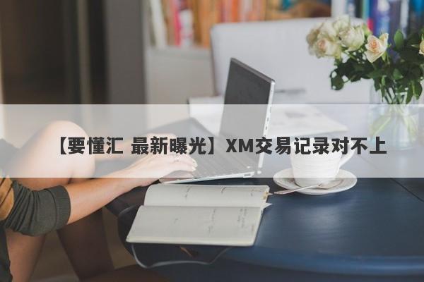 【要懂汇 最新曝光】XM交易记录对不上
-第1张图片-要懂汇圈网