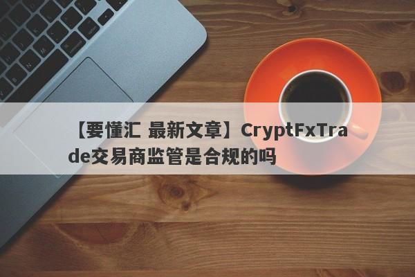 【要懂汇 最新文章】CryptFxTrade交易商监管是合规的吗
-第1张图片-要懂汇圈网