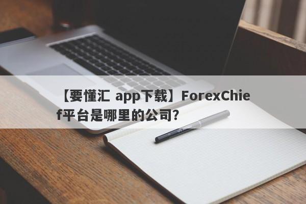 【要懂汇 app下载】ForexChief平台是哪里的公司？
-第1张图片-要懂汇圈网