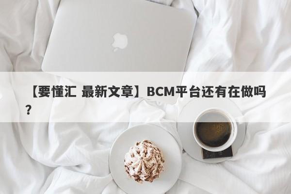 【要懂汇 最新文章】BCM平台还有在做吗？
-第1张图片-要懂汇圈网