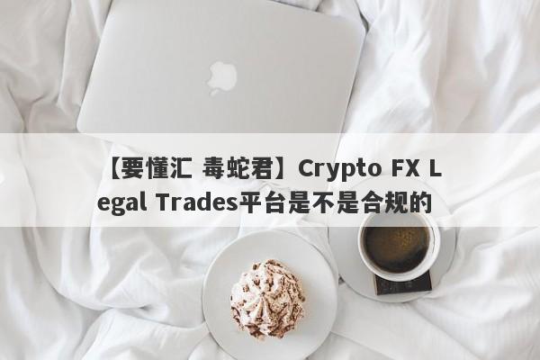 【要懂汇 毒蛇君】Crypto FX Legal Trades平台是不是合规的
-第1张图片-要懂汇圈网