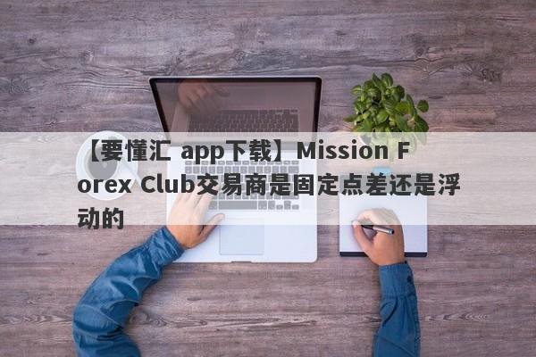 【要懂汇 app下载】Mission Forex Club交易商是固定点差还是浮动的
-第1张图片-要懂汇圈网