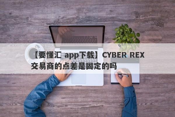 【要懂汇 app下载】CYBER REX交易商的点差是固定的吗
-第1张图片-要懂汇圈网