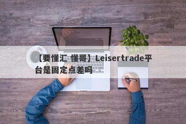 【要懂汇 懂哥】Leisertrade平台是固定点差吗
-第1张图片-要懂汇圈网