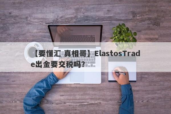 【要懂汇 真相哥】ElastosTrade出金要交税吗？
-第1张图片-要懂汇圈网