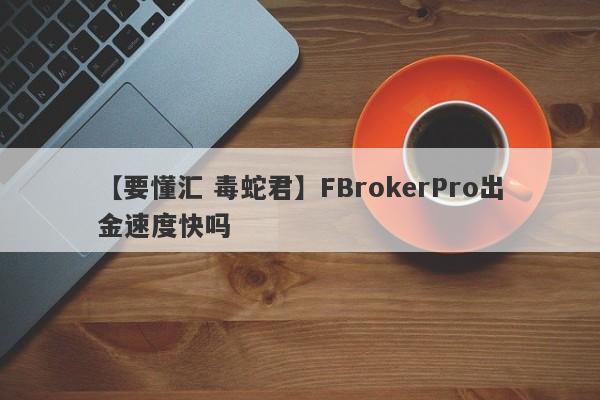 【要懂汇 毒蛇君】FBrokerPro出金速度快吗
-第1张图片-要懂汇圈网