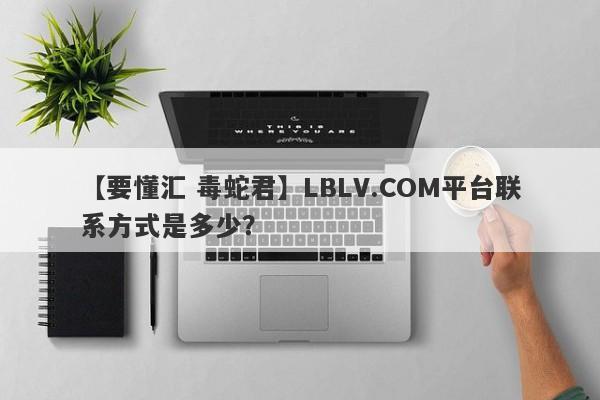 【要懂汇 毒蛇君】LBLV.COM平台联系方式是多少？
-第1张图片-要懂汇圈网