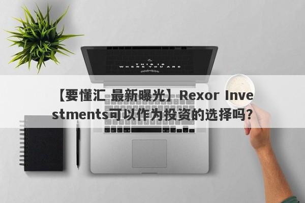 【要懂汇 最新曝光】Rexor Investments可以作为投资的选择吗？
-第1张图片-要懂汇圈网